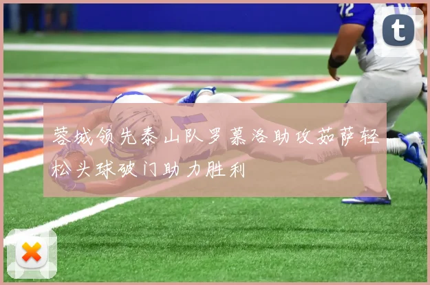 蓉城领先泰山队罗慕洛助攻茹萨轻松头球破门助力胜利