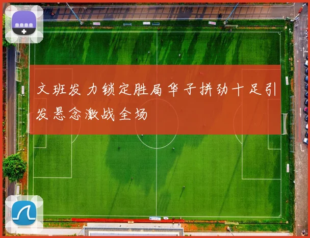 文班发力锁定胜局华子拼劲十足引发悬念激战全场