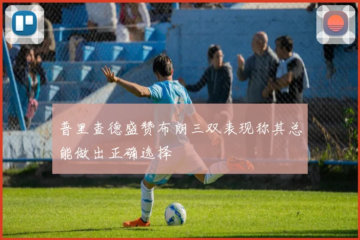 普里查德盛赞布朗三双表现称其总能做出正确选择