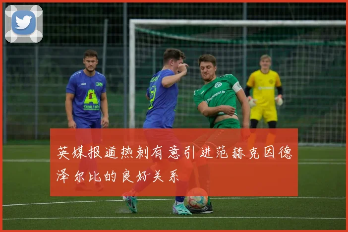英媒报道热刺有意引进范赫克因德泽尔比的良好关系