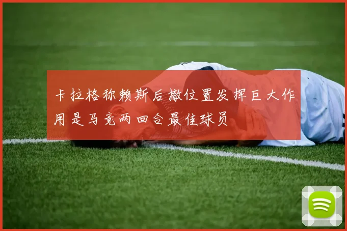 卡拉格称赖斯后撤位置发挥巨大作用是马竞两回合最佳球员