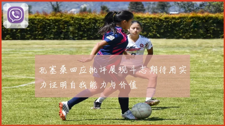 孔塞桑回应批评展现斗志期待用实力证明自我能力与价值