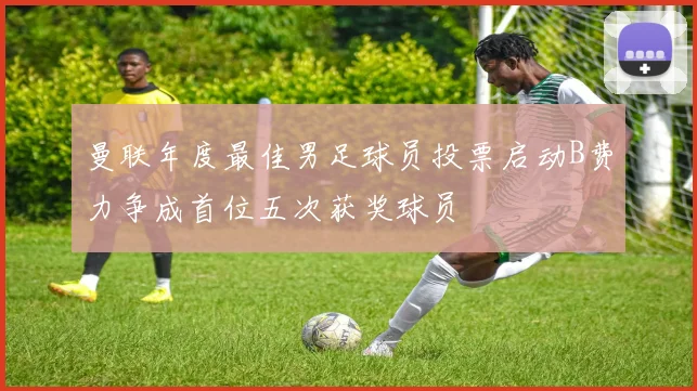 曼联年度最佳男足球员投票启动B费力争成首位五次获奖球员