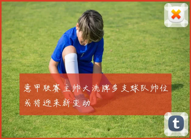 意甲联赛主帅大洗牌多支球队帅位或将迎来新变动