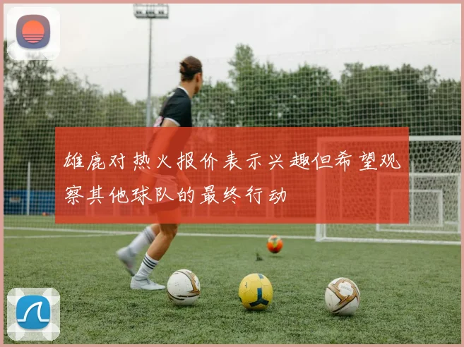 雄鹿对热火报价表示兴趣但希望观察其他球队的最终行动