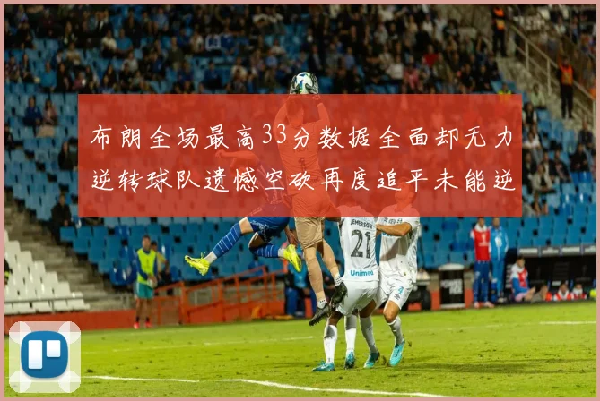 布朗全场最高33分数据全面却无力逆转球队遗憾空砍再度追平未能逆袭
