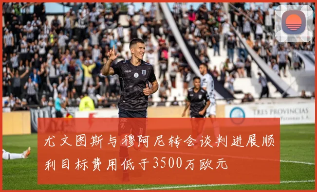尤文图斯与穆阿尼转会谈判进展顺利目标费用低于3500万欧元