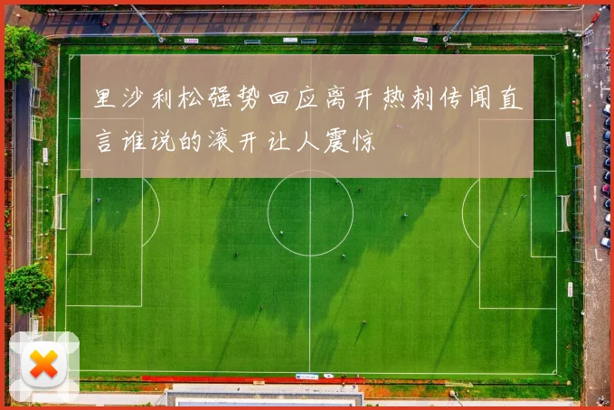 里沙利松强势回应离开热刺传闻直言谁说的滚开让人震惊
