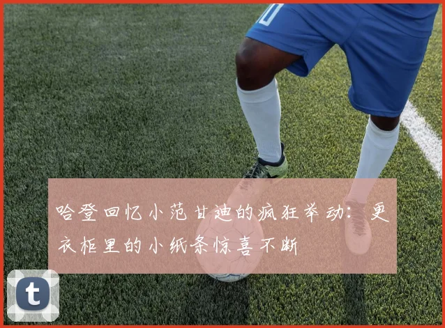 哈登回忆小范甘迪的疯狂举动：更衣柜里的小纸条惊喜不断