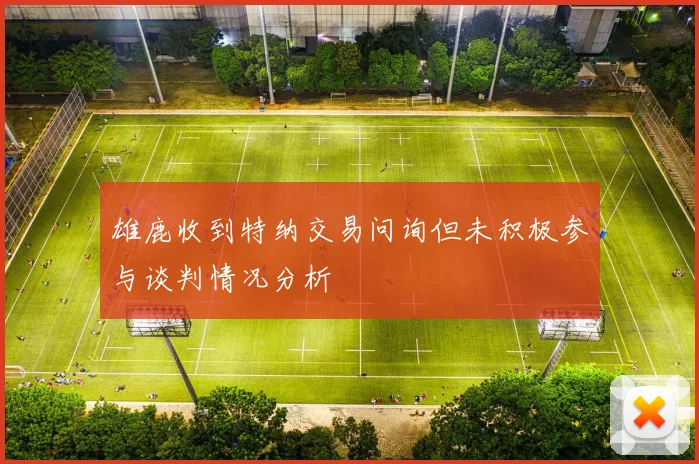 雄鹿收到特纳交易问询但未积极参与谈判情况分析