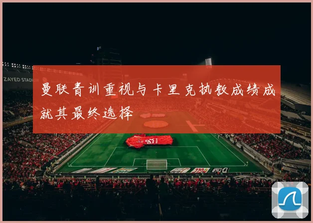 曼联青训重视与卡里克执教成绩成就其最终选择