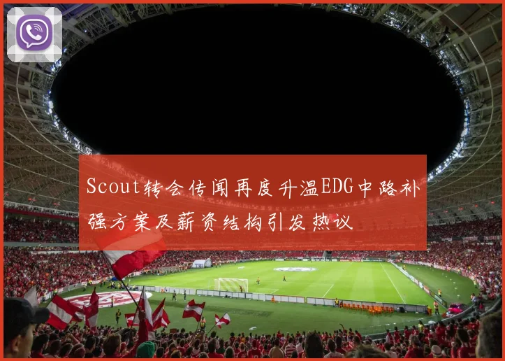 Scout转会传闻再度升温EDG中路补强方案及薪资结构引发热议