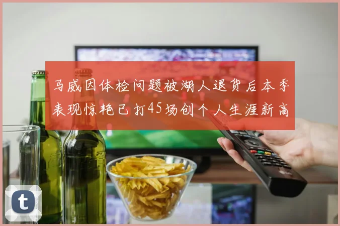 马威因体检问题被湖人退货后本季表现惊艳已打45场创个人生涯新高