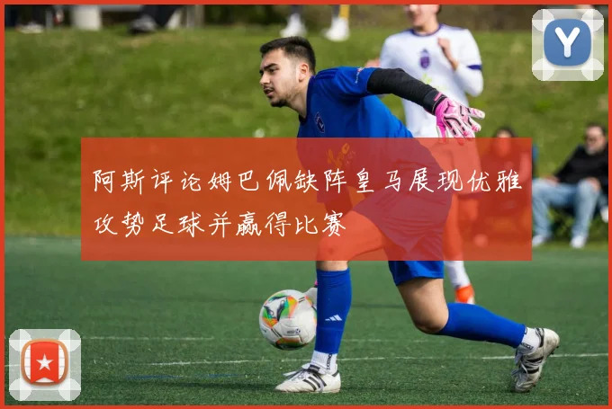 阿斯评论姆巴佩缺阵皇马展现优雅攻势足球并赢得比赛