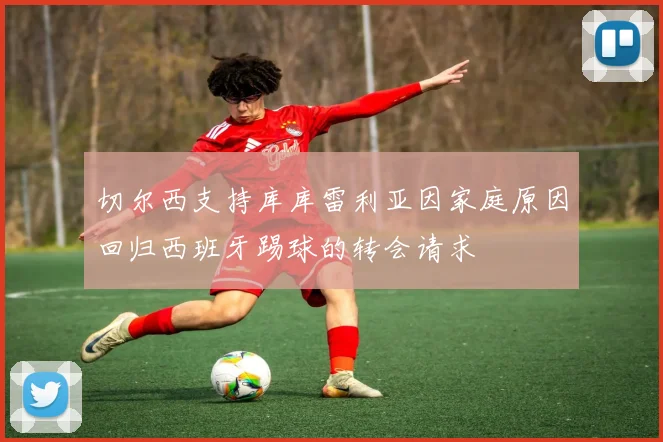 切尔西支持库库雷利亚因家庭原因回归西班牙踢球的转会请求