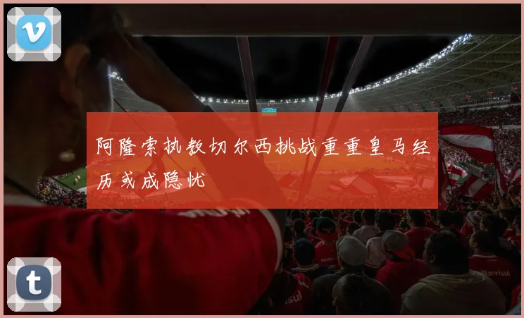 阿隆索执教切尔西挑战重重皇马经历或成隐忧