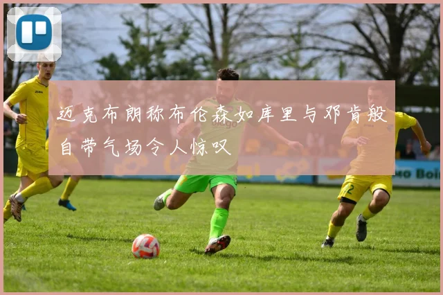 迈克布朗称布伦森如库里与邓肯般自带气场令人惊叹