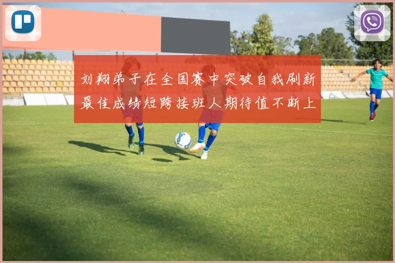 刘翔弟子在全国赛中突破自我刷新最佳成绩短跨接班人期待值不断上升