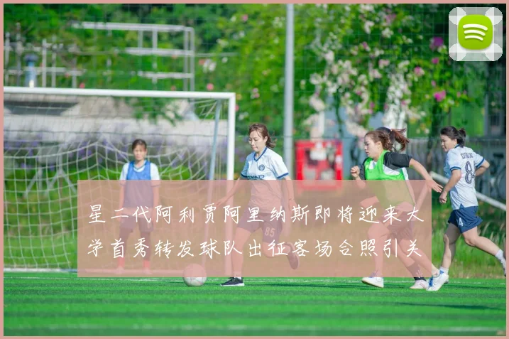 星二代阿利贾阿里纳斯即将迎来大学首秀转发球队出征客场合照引关注