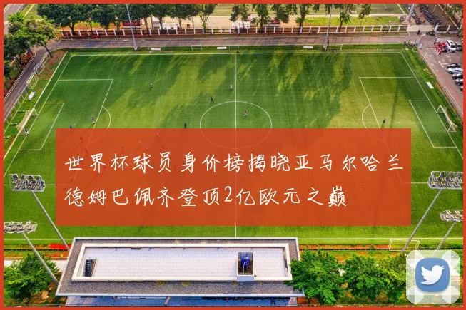 世界杯球员身价榜揭晓亚马尔哈兰德姆巴佩齐登顶2亿欧元之巅