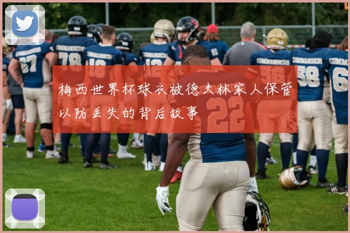 梅西世界杯球衣被德夫林家人保管以防丢失的背后故事