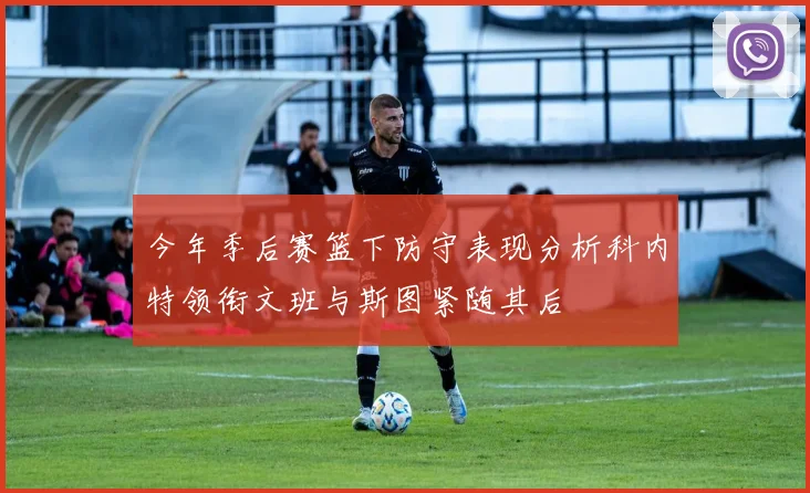 今年季后赛篮下防守表现分析科内特领衔文班与斯图紧随其后