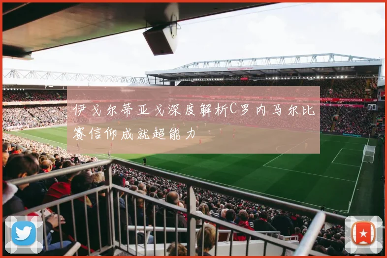 伊戈尔蒂亚戈深度解析C罗内马尔比赛信仰成就超能力