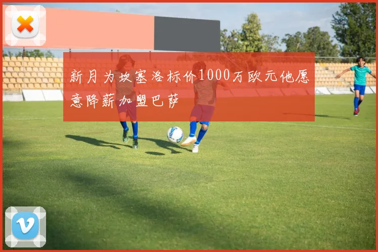 新月为坎塞洛标价1000万欧元他愿意降薪加盟巴萨