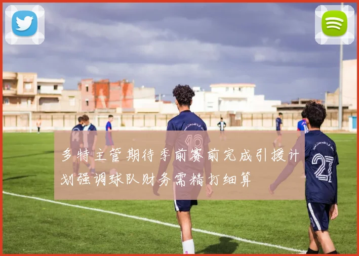 多特主管期待季前赛前完成引援计划强调球队财务需精打细算