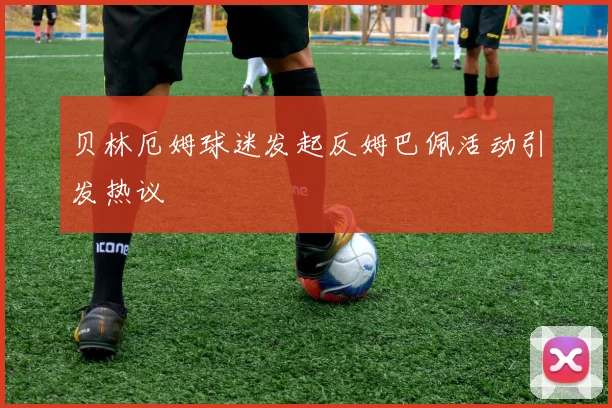 贝林厄姆球迷发起反姆巴佩活动引发热议