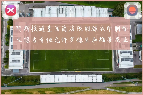 阿斯报道皇马商店限制球衣印制哈兰德名号但允许罗德里和维蒂尼亚印制