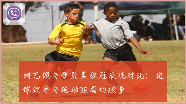 姆巴佩与登贝莱欧冠表现对比：进球效率与跑动距离的较量