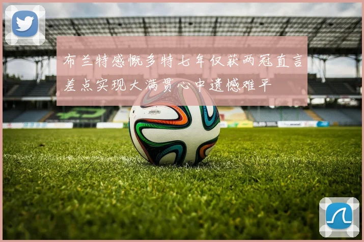 布兰特感慨多特七年仅获两冠直言差点实现大满贯心中遗憾难平